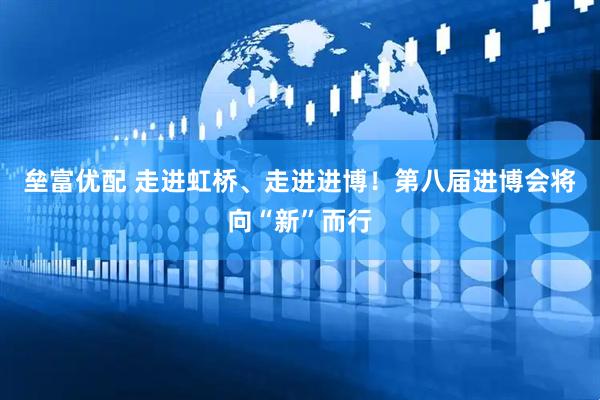 垒富优配 走进虹桥、走进进博！第八届进博会将向“新”而行