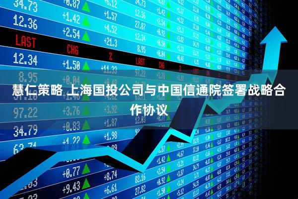 慧仁策略 上海国投公司与中国信通院签署战略合作协议