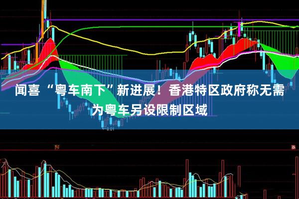 闻喜 “粤车南下”新进展！香港特区政府称无需为粤车另设限制区域