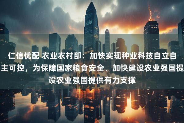 仁信优配 农业农村部：加快实现种业科技自立自强、种源自主可控，为保障国家粮食安全、加快建设农业强国提供有力支撑