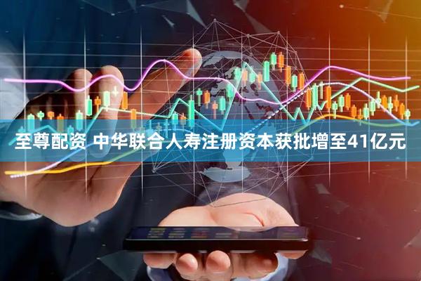 至尊配资 中华联合人寿注册资本获批增至41亿元