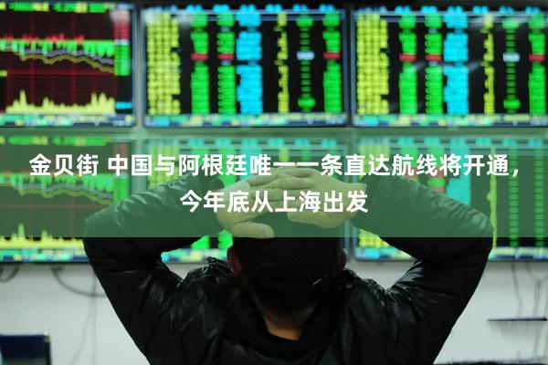 金贝街 中国与阿根廷唯一一条直达航线将开通，今年底从上海出发