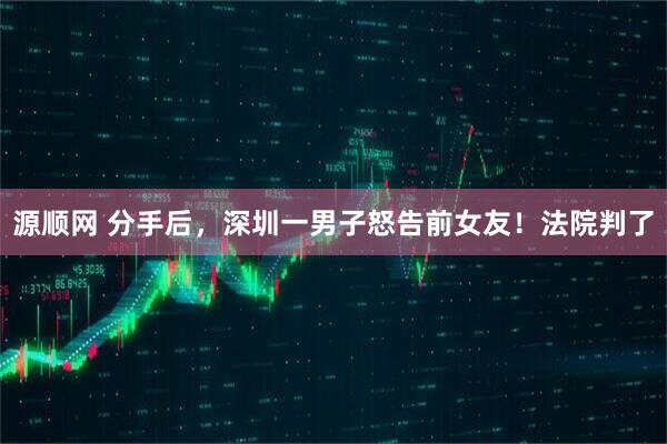 源顺网 分手后，深圳一男子怒告前女友！法院判了