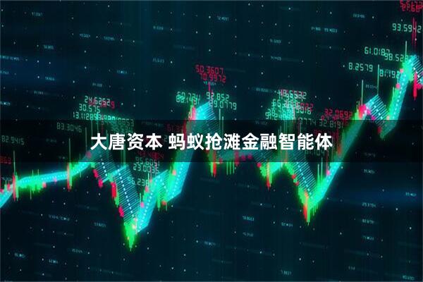 大唐资本 蚂蚁抢滩金融智能体