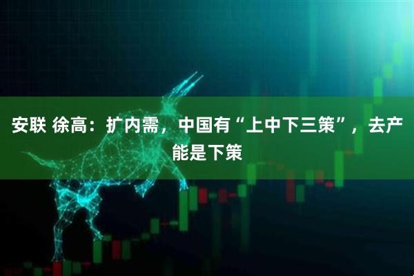 安联 徐高：扩内需，中国有“上中下三策”，去产能是下策