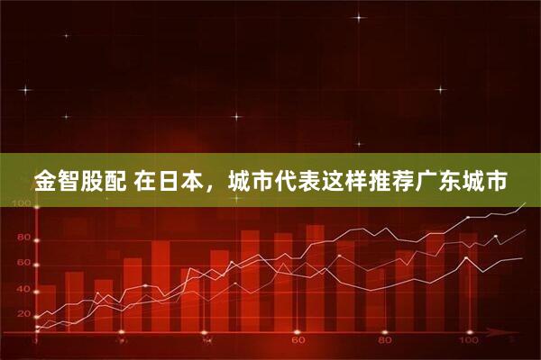金智股配 在日本，城市代表这样推荐广东城市