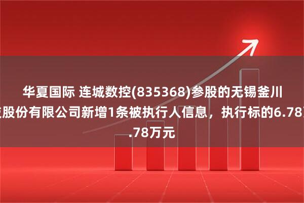 华夏国际 连城数控(835368)参股的无锡釜川科技股份有限公司新增1条被执行人信息，执行标的6.78万元