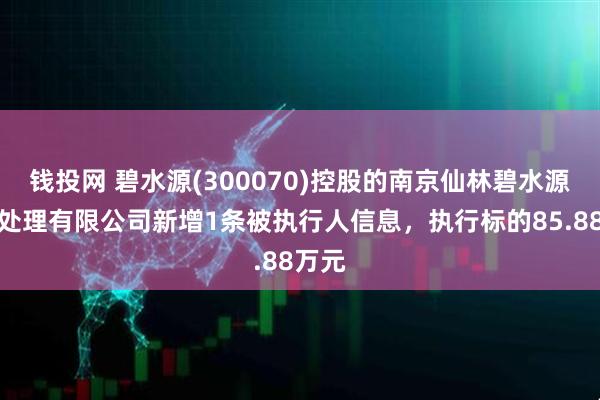 钱投网 碧水源(300070)控股的南京仙林碧水源污水处理有限公司新增1条被执行人信息，执行标的85.88万元