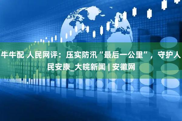 牛牛配 人民网评：压实防汛“最后一公里”，守护人民安康_大皖新闻 | 安徽网