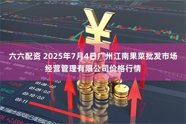 六六配资 2025年7月4日广州江南果菜批发市场经营管理有限公司价格行情
