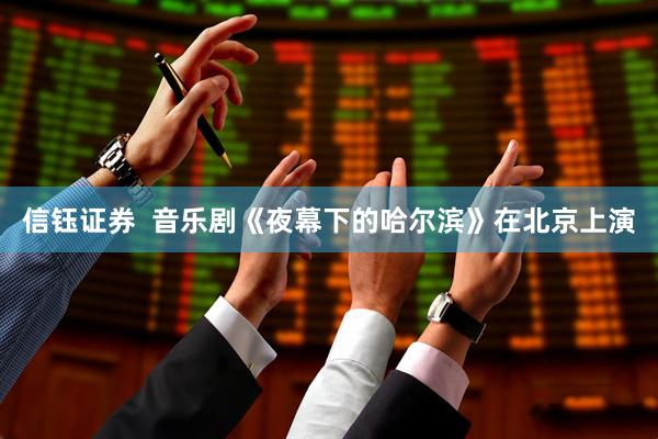 信钰证券  音乐剧《夜幕下的哈尔滨》在北京上演