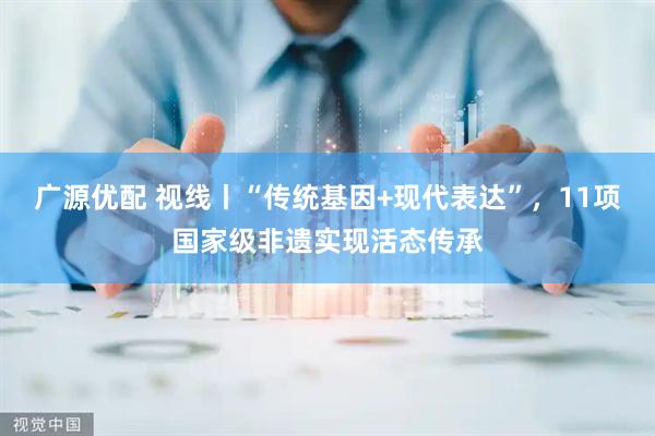 广源优配 视线丨“传统基因+现代表达”，11项国家级非遗实现活态传承
