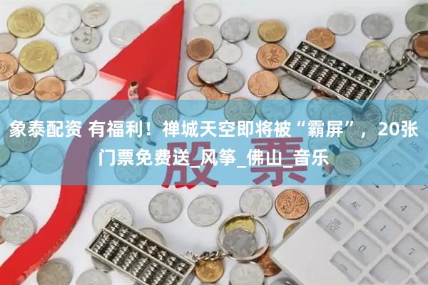 象泰配资 有福利！禅城天空即将被“霸屏”，20张门票免费送_风筝_佛山_音乐
