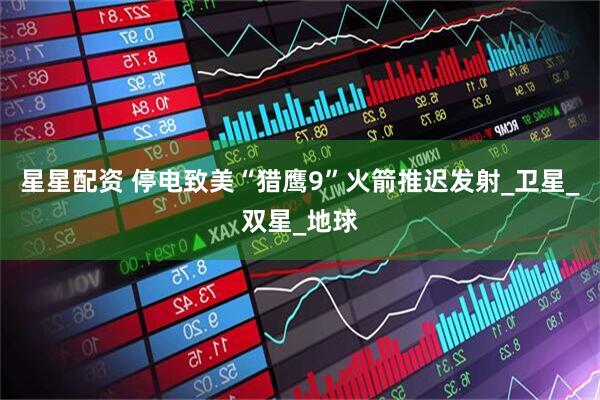 星星配资 停电致美“猎鹰9”火箭推迟发射_卫星_双星_地球