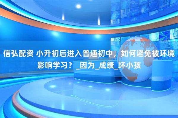 信弘配资 小升初后进入普通初中，如何避免被环境影响学习？_因为_成绩_坏小孩