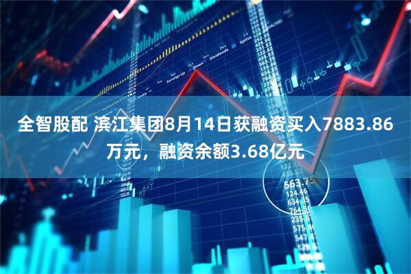 全智股配 滨江集团8月14日获融资买入7883.86万元，融资余额3.68亿元