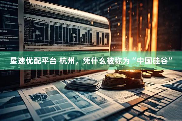 星速优配平台 杭州，凭什么被称为“中国硅谷”