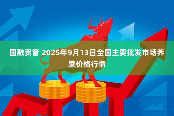 国融资管 2025年9月13日全国主要批发市场荠菜价格行情