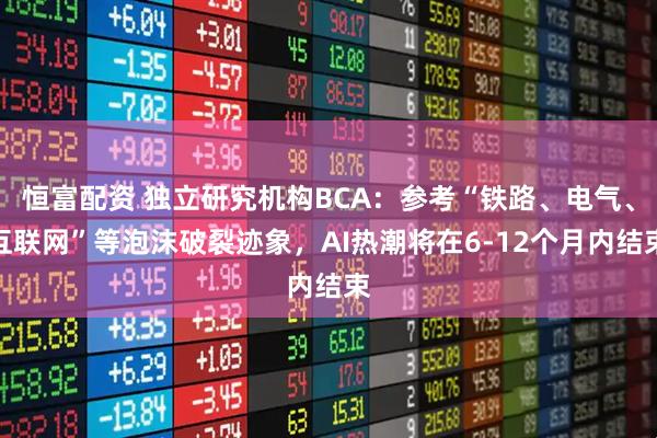 恒富配资 独立研究机构BCA：参考“铁路、电气、互联网”等泡沫破裂迹象，AI热潮将在6-12个月内结束