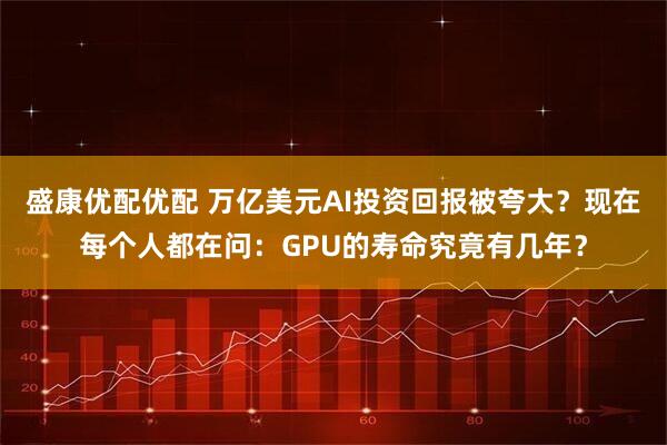 盛康优配优配 万亿美元AI投资回报被夸大？现在每个人都在问：GPU的寿命究竟有几年？