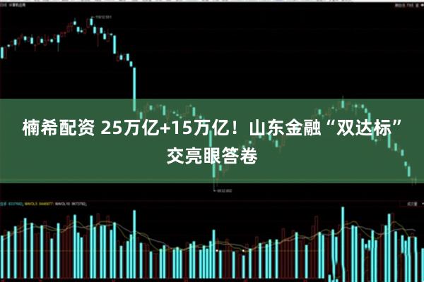 楠希配资 25万亿+15万亿！山东金融“双达标”交亮眼答卷