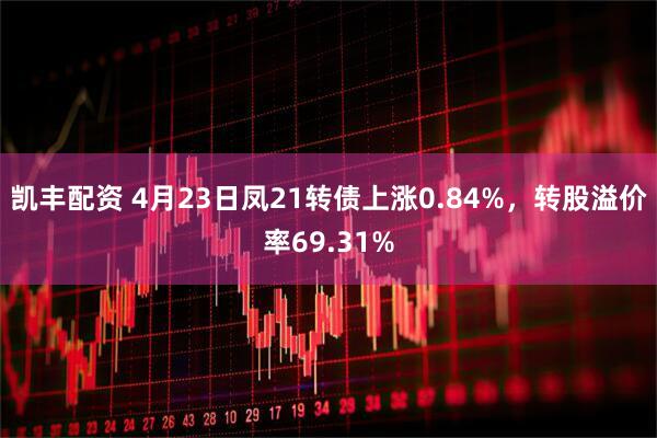 凯丰配资 4月23日凤21转债上涨0.84%，转股溢价率69.31%