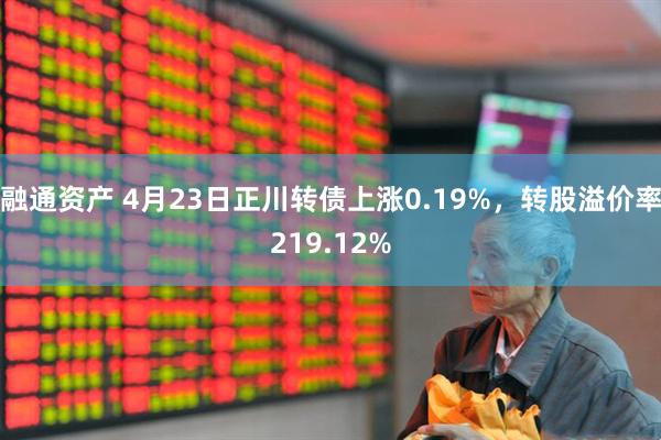 融通资产 4月23日正川转债上涨0.19%，转股溢价率219.12%