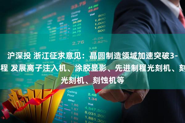 沪深投 浙江征求意见：晶圆制造领域加速突破3-7nm制程 发展离子注入机、涂胶显影、先进制程光刻机、刻蚀机等