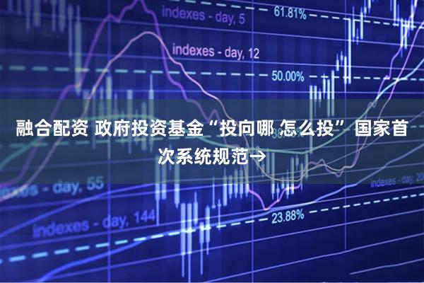 融合配资 政府投资基金“投向哪 怎么投” 国家首次系统规范→