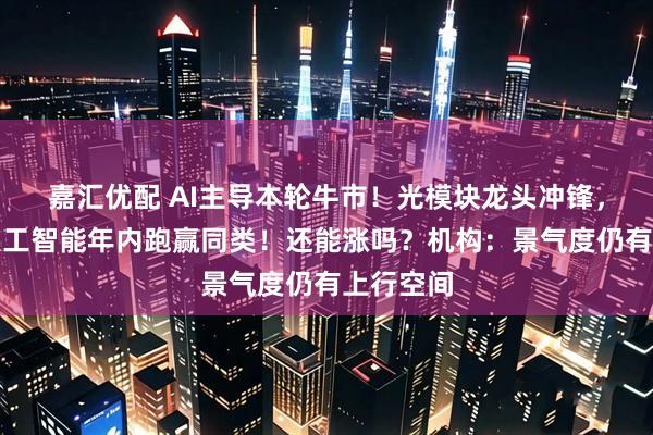 嘉汇优配 AI主导本轮牛市！光模块龙头冲锋，创业板人工智能年内跑赢同类！还能涨吗？机构：景气度仍有上行空间