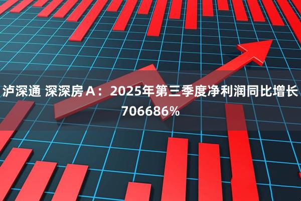 泸深通 深深房Ａ：2025年第三季度净利润同比增长706686%