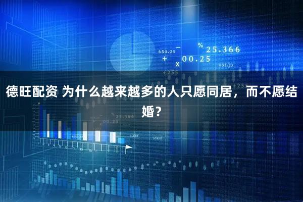 德旺配资 为什么越来越多的人只愿同居，而不愿结婚？